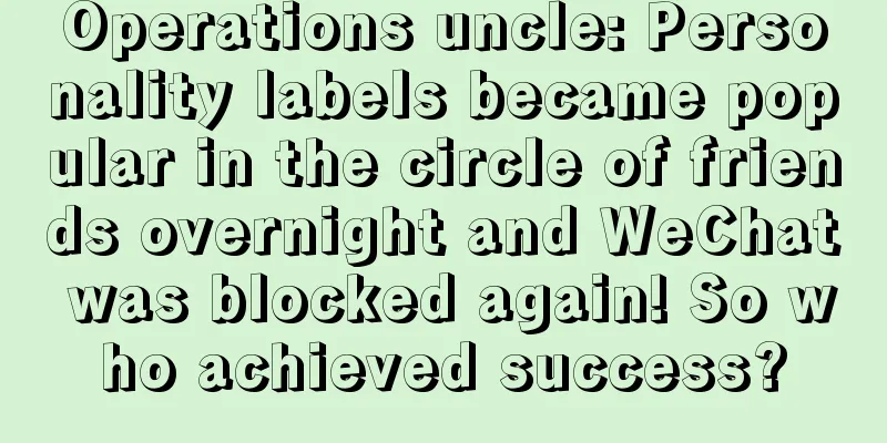 Operations uncle: Personality labels became popular in the circle of friends overnight and WeChat was blocked again! So who achieved success?