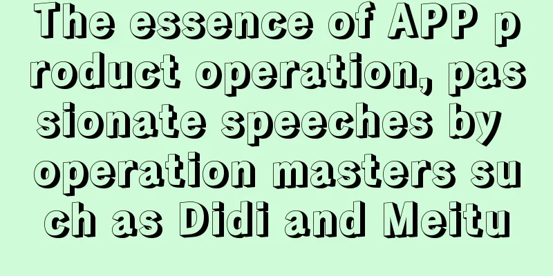 The essence of APP product operation, passionate speeches by operation masters such as Didi and Meitu