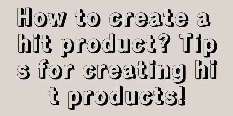 How to create a hit product? Tips for creating hit products!