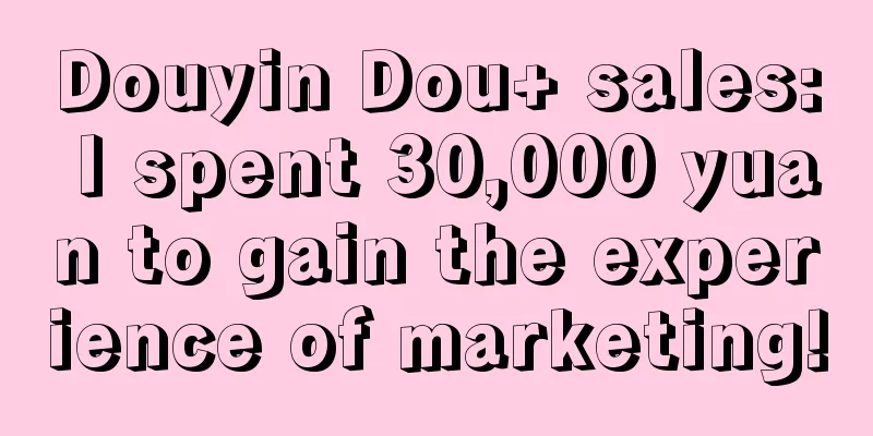 Douyin Dou+ sales: I spent 30,000 yuan to gain the experience of marketing!