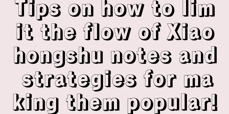 Tips on how to limit the flow of Xiaohongshu notes and strategies for making them popular!