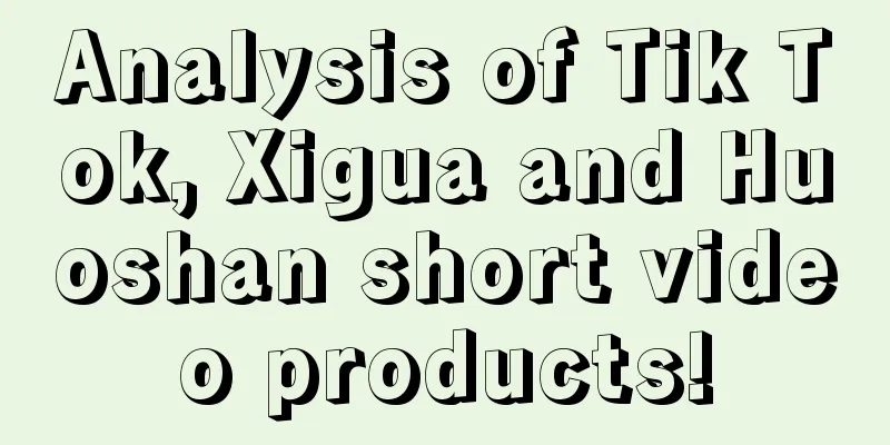 Analysis of Tik Tok, Xigua and Huoshan short video products!