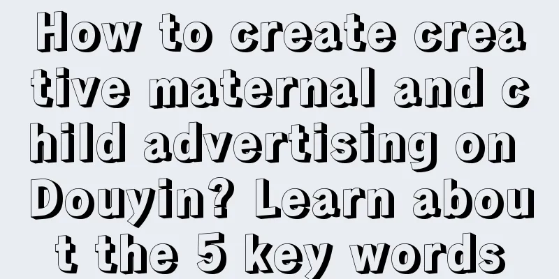 How to create creative maternal and child advertising on Douyin? Learn about the 5 key words