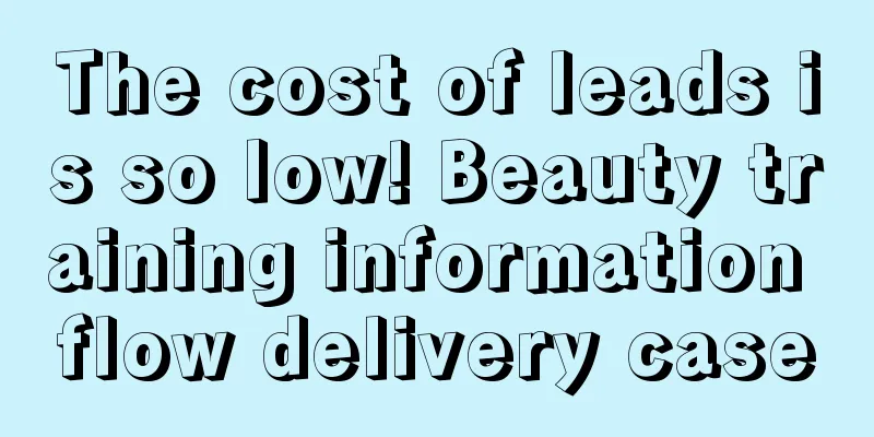 The cost of leads is so low! Beauty training information flow delivery case