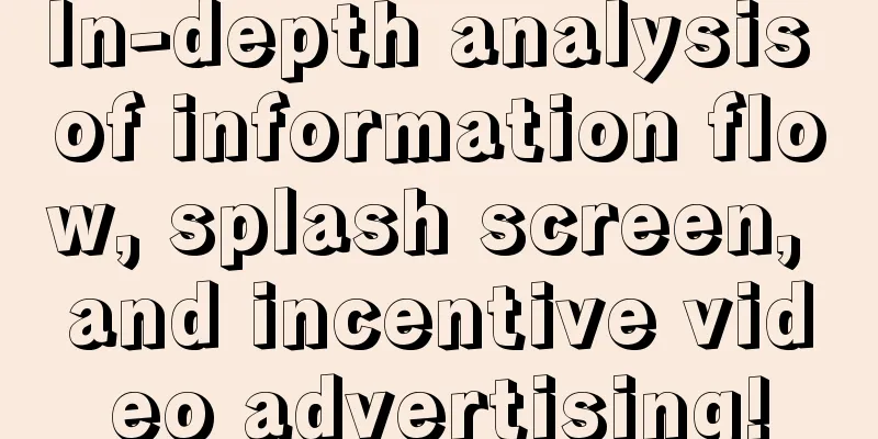 In-depth analysis of information flow, splash screen, and incentive video advertising!