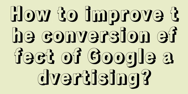 How to improve the conversion effect of Google advertising?