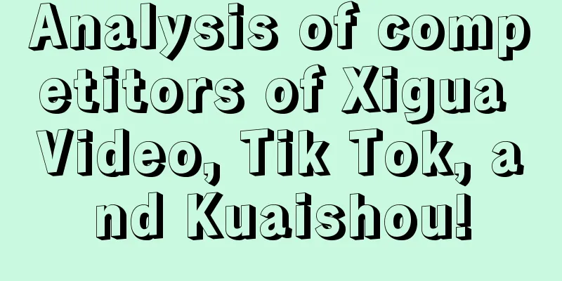 Analysis of competitors of Xigua Video, Tik Tok, and Kuaishou!