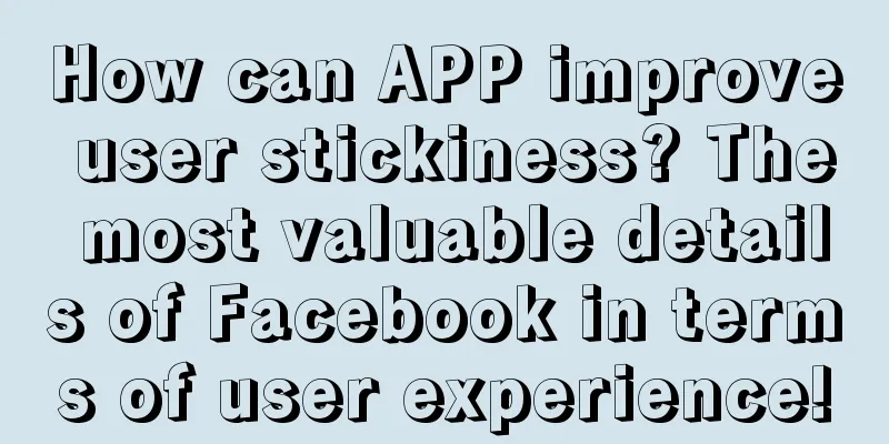 How can APP improve user stickiness? The most valuable details of Facebook in terms of user experience!