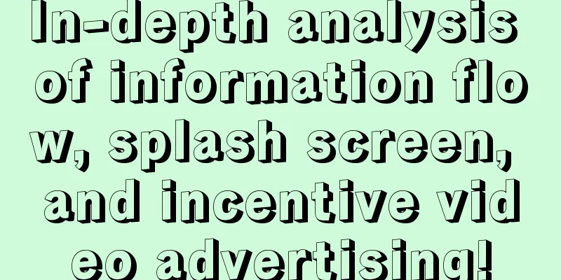 In-depth analysis of information flow, splash screen, and incentive video advertising!