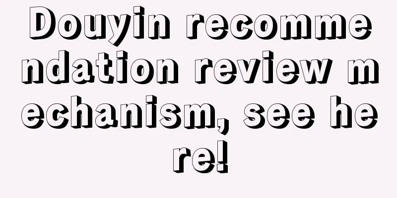 Douyin recommendation review mechanism, see here!