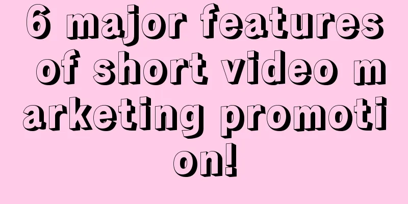 6 major features of short video marketing promotion!