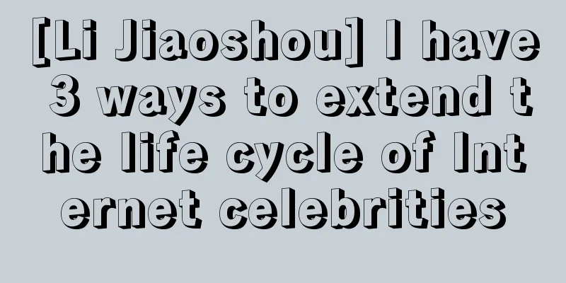 [Li Jiaoshou] I have 3 ways to extend the life cycle of Internet celebrities