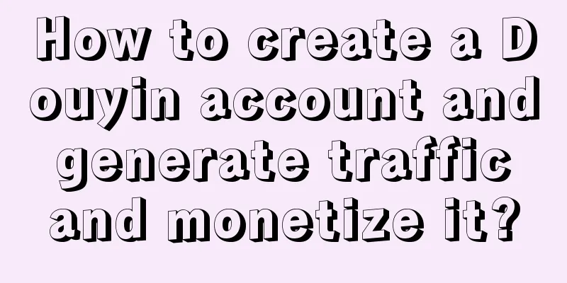 How to create a Douyin account and generate traffic and monetize it?