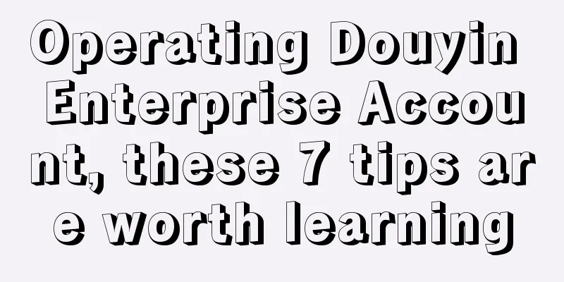 Operating Douyin Enterprise Account, these 7 tips are worth learning