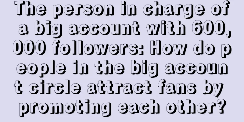 The person in charge of a big account with 600,000 followers: How do people in the big account circle attract fans by promoting each other?