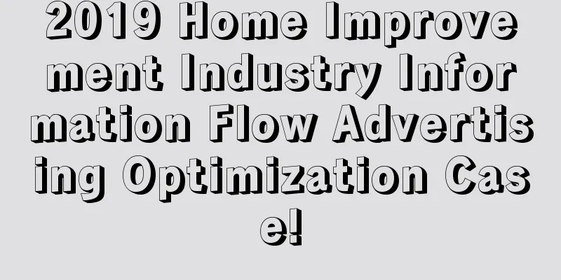 2019 Home Improvement Industry Information Flow Advertising Optimization Case!