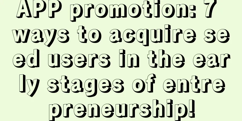 APP promotion: 7 ways to acquire seed users in the early stages of entrepreneurship!