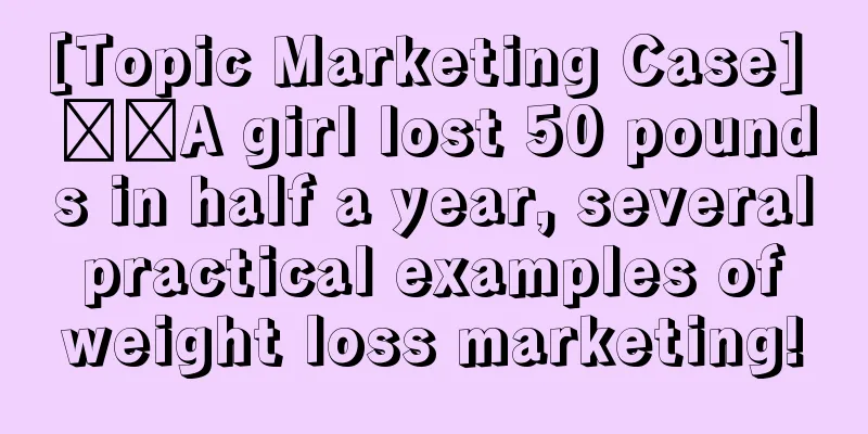 [Topic Marketing Case] ​​A girl lost 50 pounds in half a year, several practical examples of weight loss marketing!