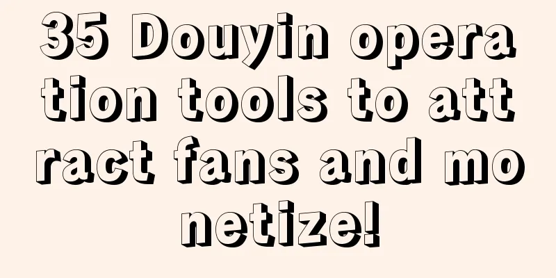 35 Douyin operation tools to attract fans and monetize!