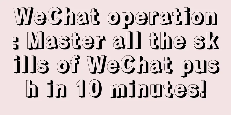 WeChat operation: Master all the skills of WeChat push in 10 minutes!