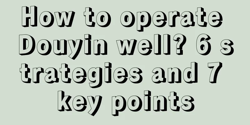 How to operate Douyin well? 6 strategies and 7 key points