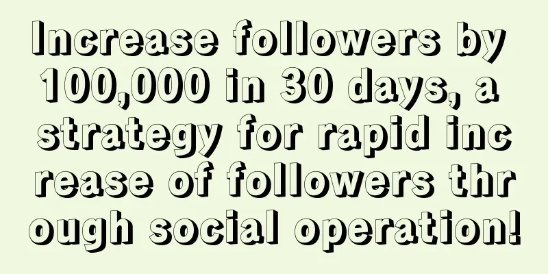 Increase followers by 100,000 in 30 days, a strategy for rapid increase of followers through social operation!