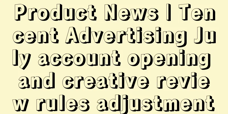 Product News | Tencent Advertising July account opening and creative review rules adjustment