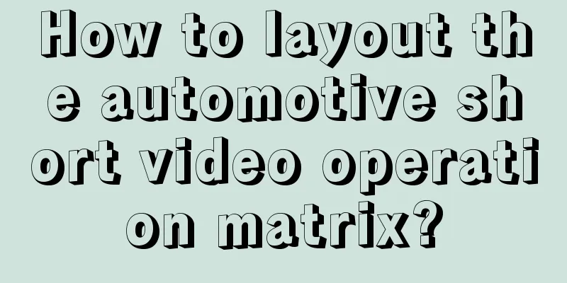 How to layout the automotive short video operation matrix?