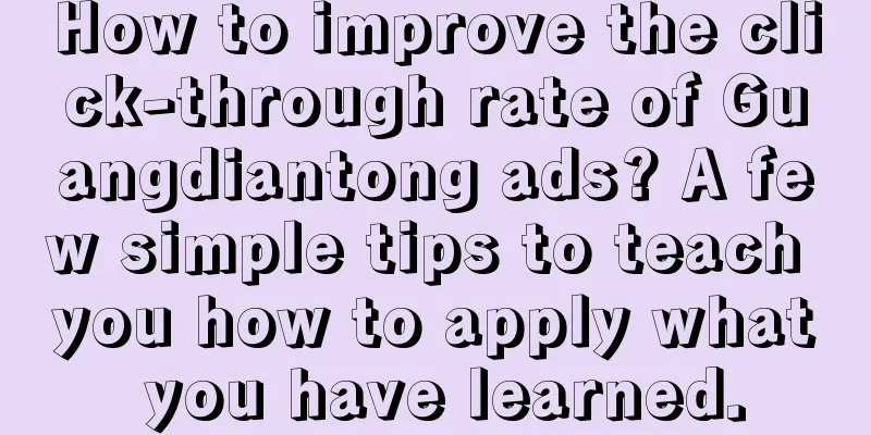 How to improve the click-through rate of Guangdiantong ads? A few simple tips to teach you how to apply what you have learned.