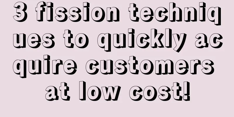 3 fission techniques to quickly acquire customers at low cost!