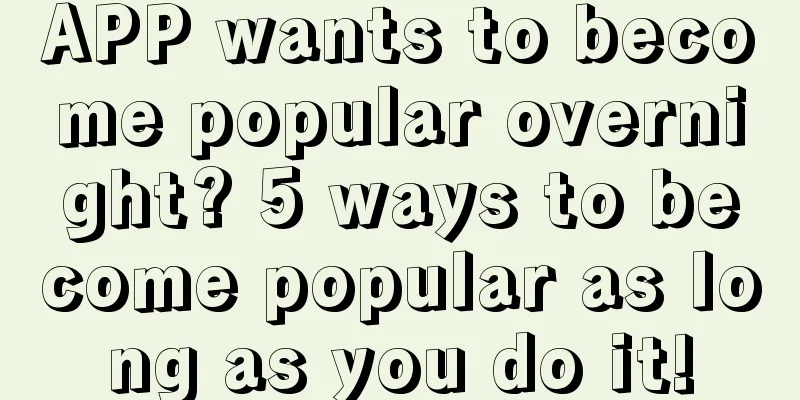 APP wants to become popular overnight? 5 ways to become popular as long as you do it!