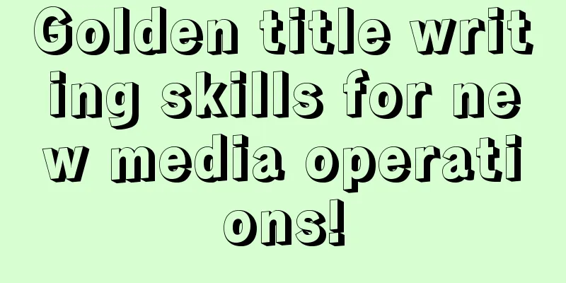 Golden title writing skills for new media operations!