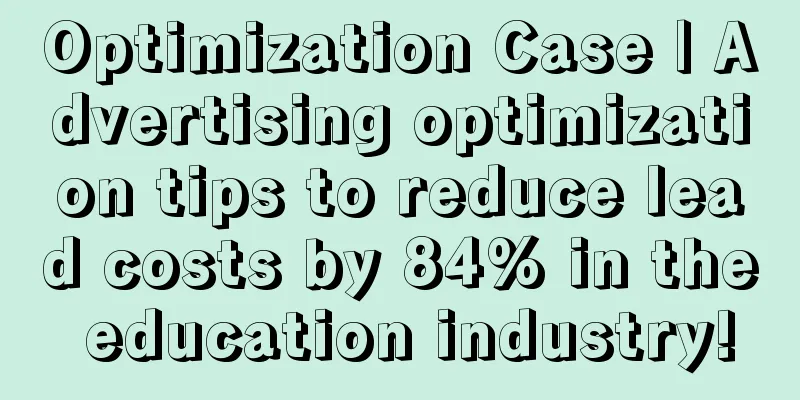 Optimization Case | Advertising optimization tips to reduce lead costs by 84% in the education industry!