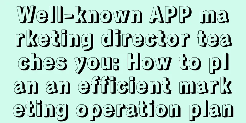 Well-known APP marketing director teaches you: How to plan an efficient marketing operation plan