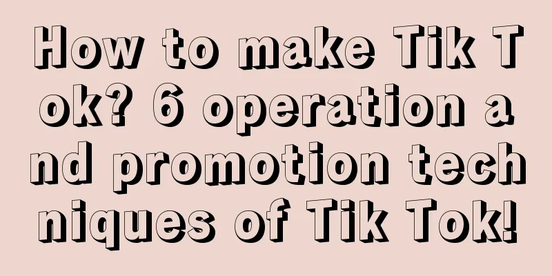 How to make Tik Tok? 6 operation and promotion techniques of Tik Tok!