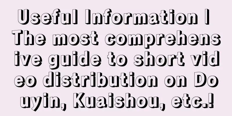 Useful Information | The most comprehensive guide to short video distribution on Douyin, Kuaishou, etc.!