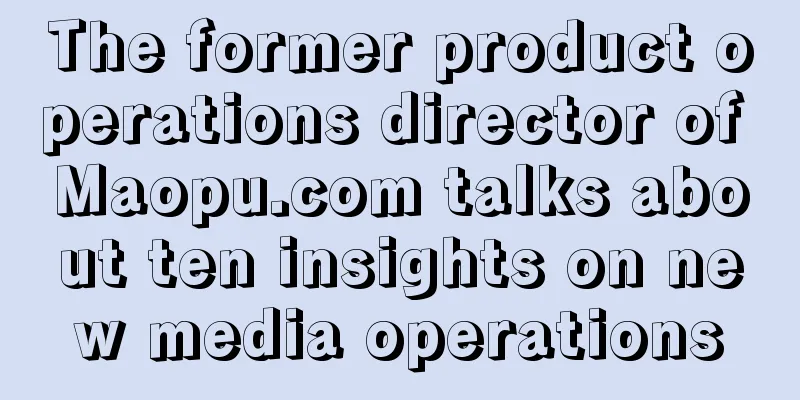 The former product operations director of Maopu.com talks about ten insights on new media operations