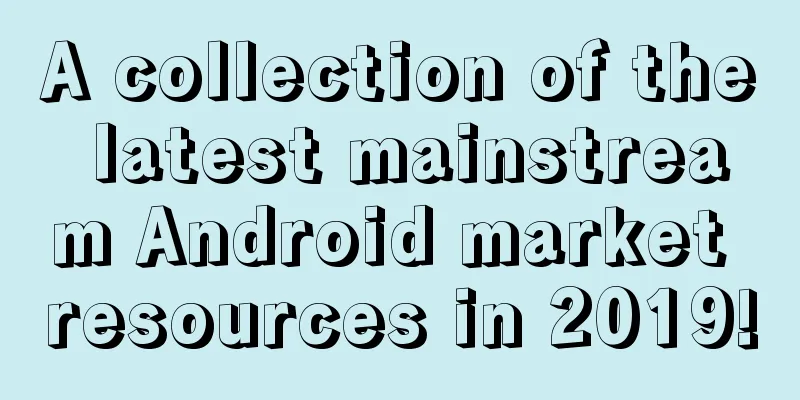 A collection of the latest mainstream Android market resources in 2019!