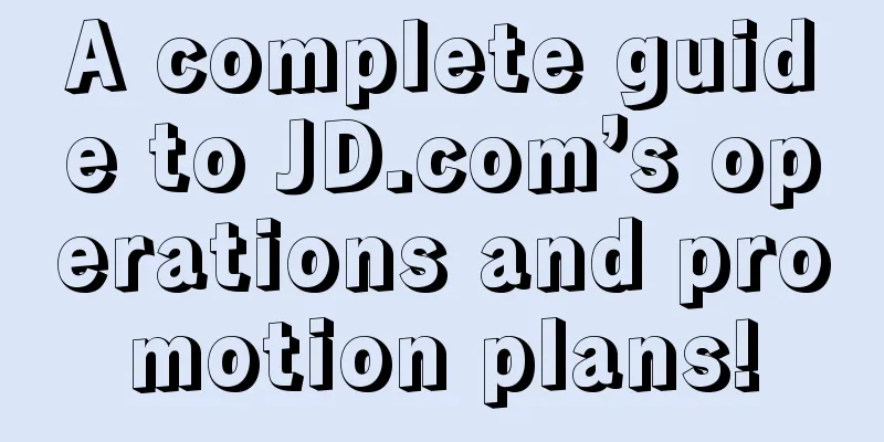 A complete guide to JD.com’s operations and promotion plans!