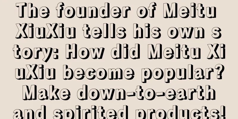 The founder of Meitu XiuXiu tells his own story: How did Meitu XiuXiu become popular? Make down-to-earth and spirited products!