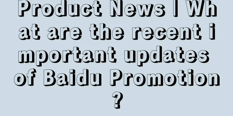 Product News | What are the recent important updates of Baidu Promotion?