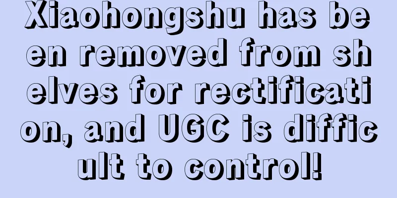 Xiaohongshu has been removed from shelves for rectification, and UGC is difficult to control!