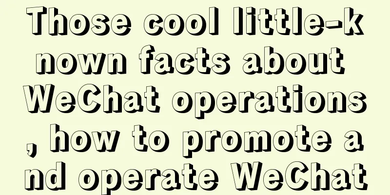 Those cool little-known facts about WeChat operations, how to promote and operate WeChat