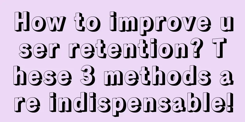 How to improve user retention? These 3 methods are indispensable!