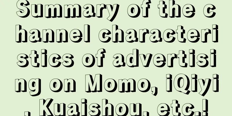 Summary of the channel characteristics of advertising on Momo, iQiyi, Kuaishou, etc.!