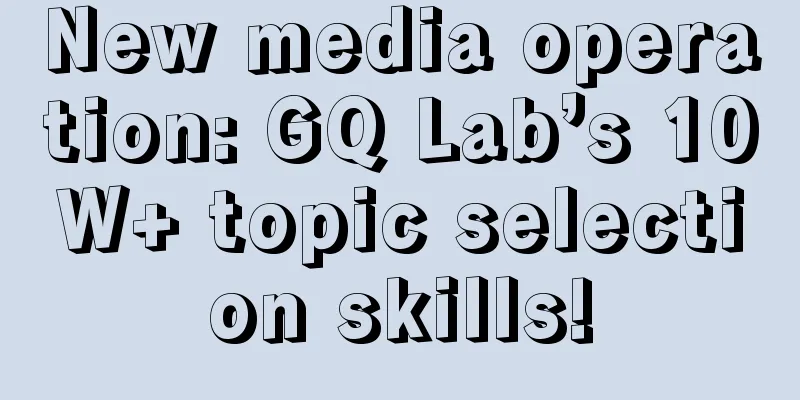 New media operation: GQ Lab’s 10W+ topic selection skills!