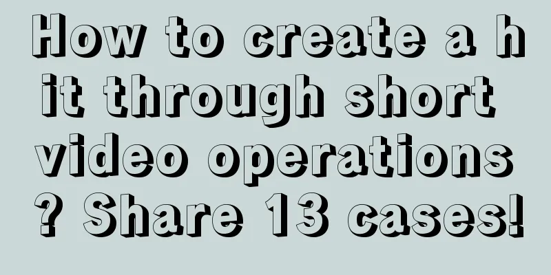 How to create a hit through short video operations? Share 13 cases!