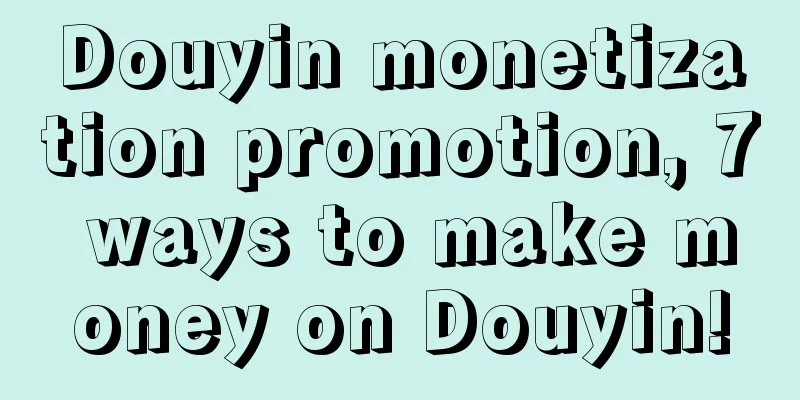 Douyin monetization promotion, 7 ways to make money on Douyin!