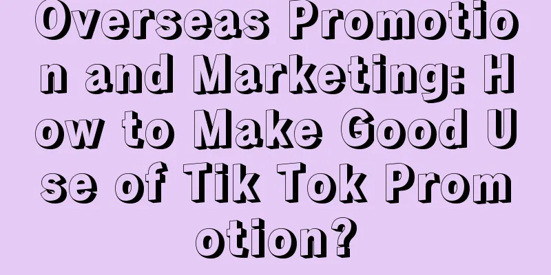 Overseas Promotion and Marketing: How to Make Good Use of Tik Tok Promotion?