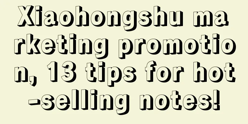 Xiaohongshu marketing promotion, 13 tips for hot-selling notes!